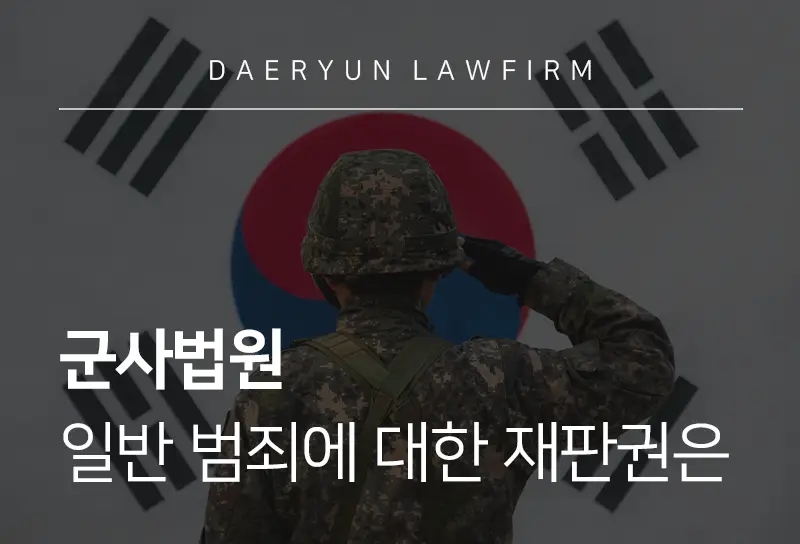 군사전문변호사가 알려주는 군사법원 일반 범죄에 대한 재판권은 군사전문변호사