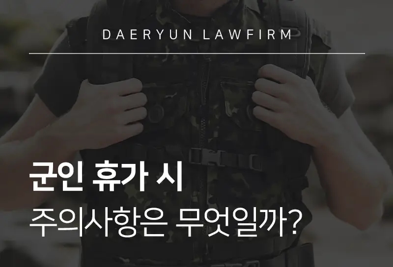 형사사건변호사가 알려주는 군인 휴가 시 주의사항은 무엇일까? 형사사건변호사