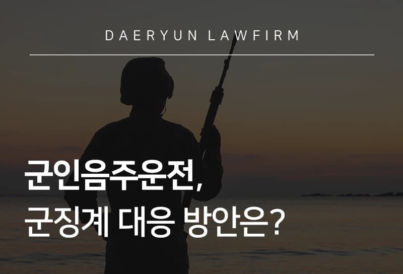 춘천로펌에서 알려주는 군인음주운전 군징계 대응 방안은?